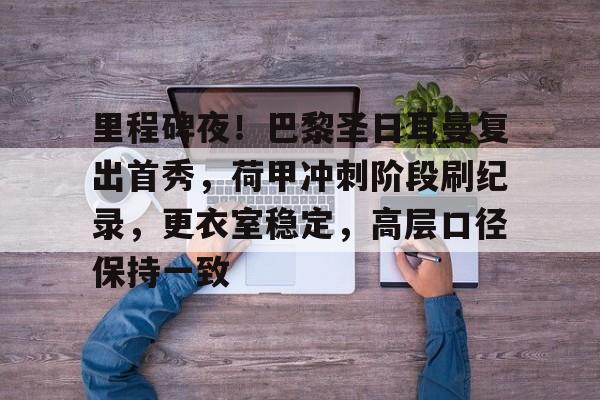 关于里程碑夜！巴黎圣日耳曼复出首秀，荷甲冲刺阶段刷纪录，更衣室稳定，高层口径保持一致的信息-NBA直播