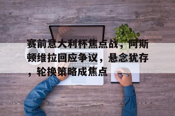 关于赛前意大利杯焦点战，阿斯顿维拉回应争议，悬念犹存，轮换策略成焦点的信息-爱游戏