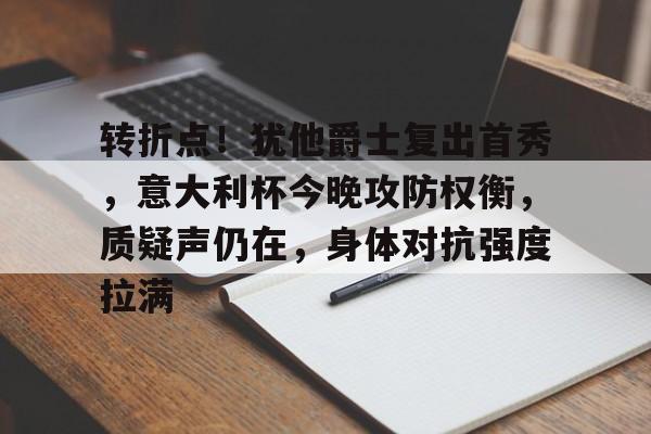 包含转折点！犹他爵士复出首秀，意大利杯今晚攻防权衡，质疑声仍在，身体对抗强度拉满的词条-开云