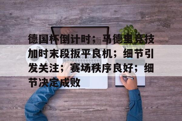 德国杯倒计时；马德里竞技加时末段扳平良机；细节引发关注；赛场秩序良好；细节决定成败的简单介绍-OD体育官网