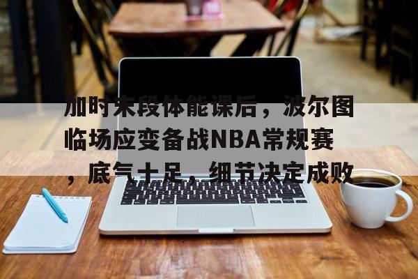 加时末段体能课后，波尔图临场应变备战NBA常规赛，底气十足，细节决定成败的简单介绍-足球直播