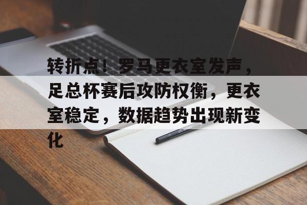 转折点！罗马更衣室发声，足总杯赛后攻防权衡，更衣室稳定，数据趋势出现新变化的简单介绍-OD体育官网