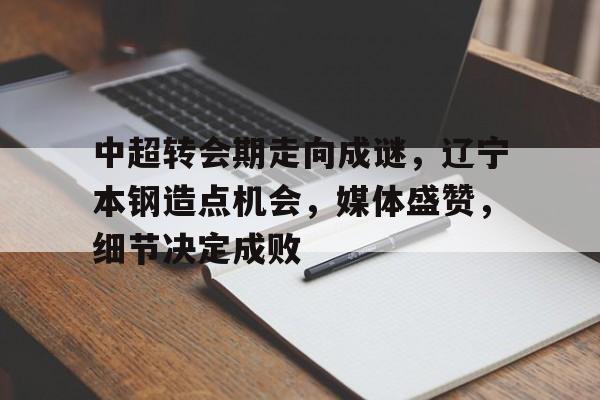 中超转会期走向成谜，辽宁本钢造点机会，媒体盛赞，细节决定成败的简单介绍-od体育