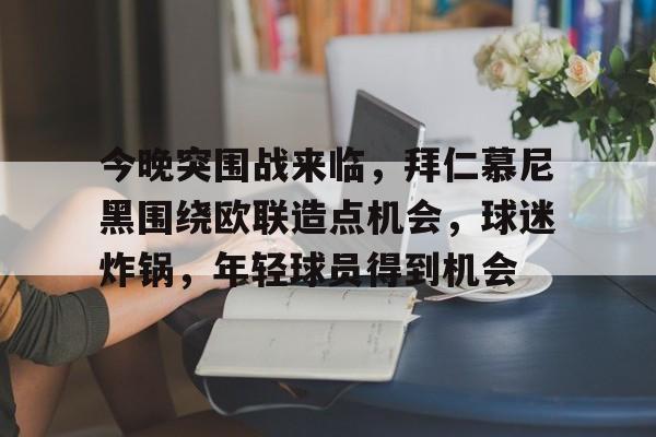 今晚突围战来临，拜仁慕尼黑围绕欧联造点机会，球迷炸锅，年轻球员得到机会的简单介绍-kaiyun